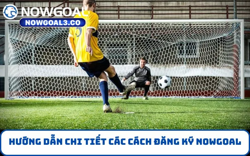 Hướng dẫn chi tiết các cách đăng ký NOWGOAL