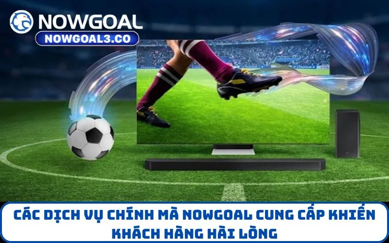 Các dịch vụ chính mà NOWGOAL cung cấp khiến khách hàng hài lòng